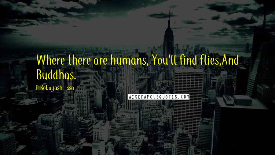 Kobayashi Issa Quotes: Where there are humans, You'll find flies,And Buddhas.