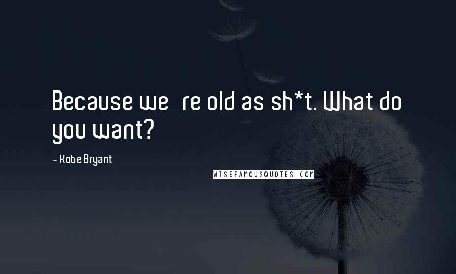 Kobe Bryant Quotes: Because we're old as sh*t. What do you want?