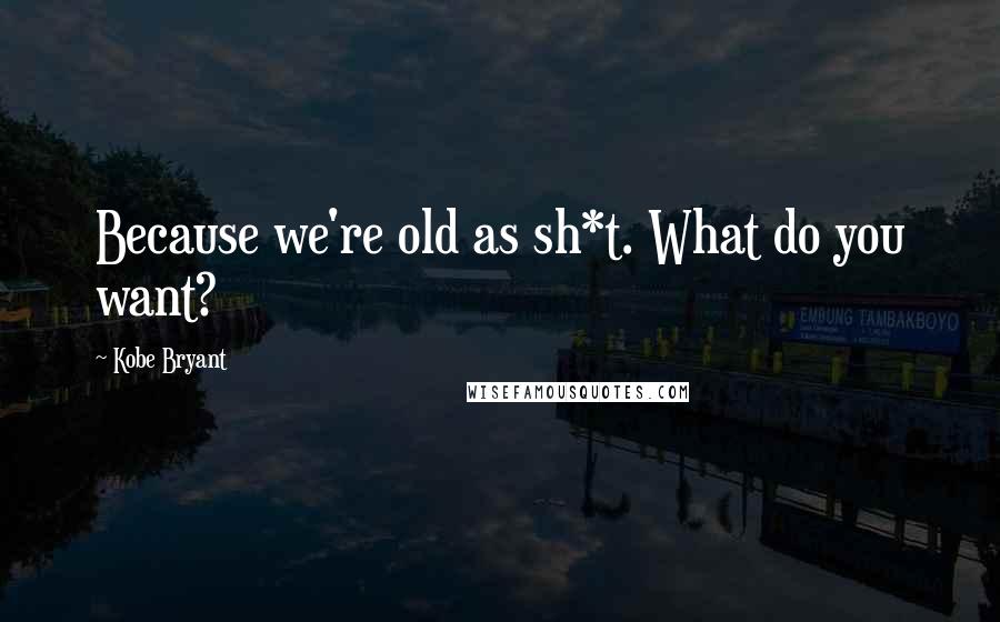 Kobe Bryant Quotes: Because we're old as sh*t. What do you want?