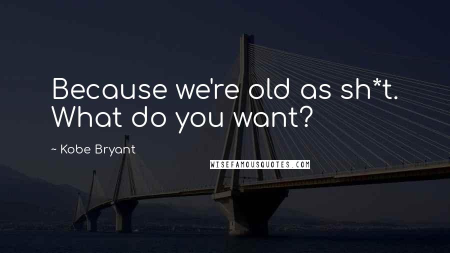 Kobe Bryant Quotes: Because we're old as sh*t. What do you want?