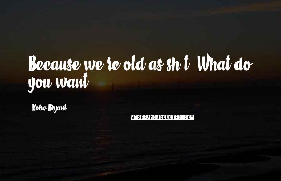 Kobe Bryant Quotes: Because we're old as sh*t. What do you want?