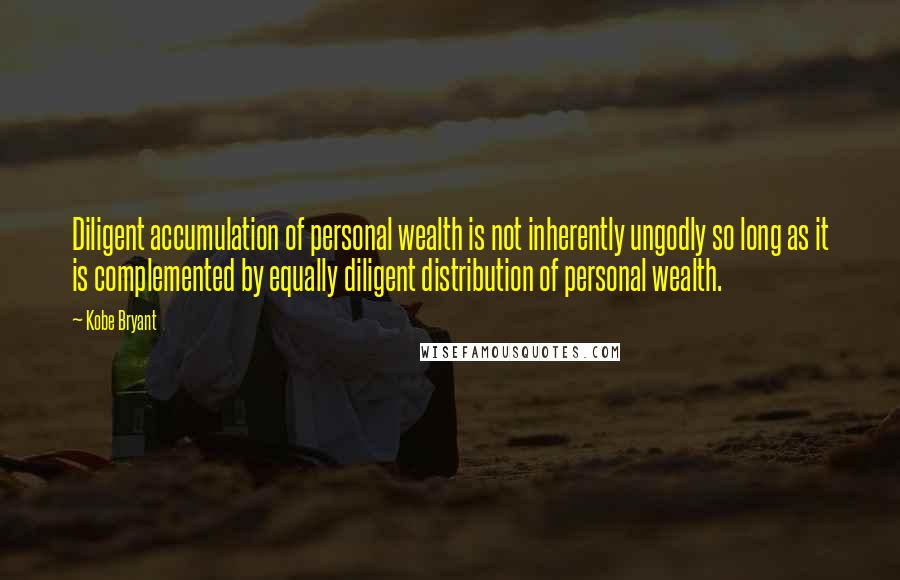 Kobe Bryant Quotes: Diligent accumulation of personal wealth is not inherently ungodly so long as it is complemented by equally diligent distribution of personal wealth.