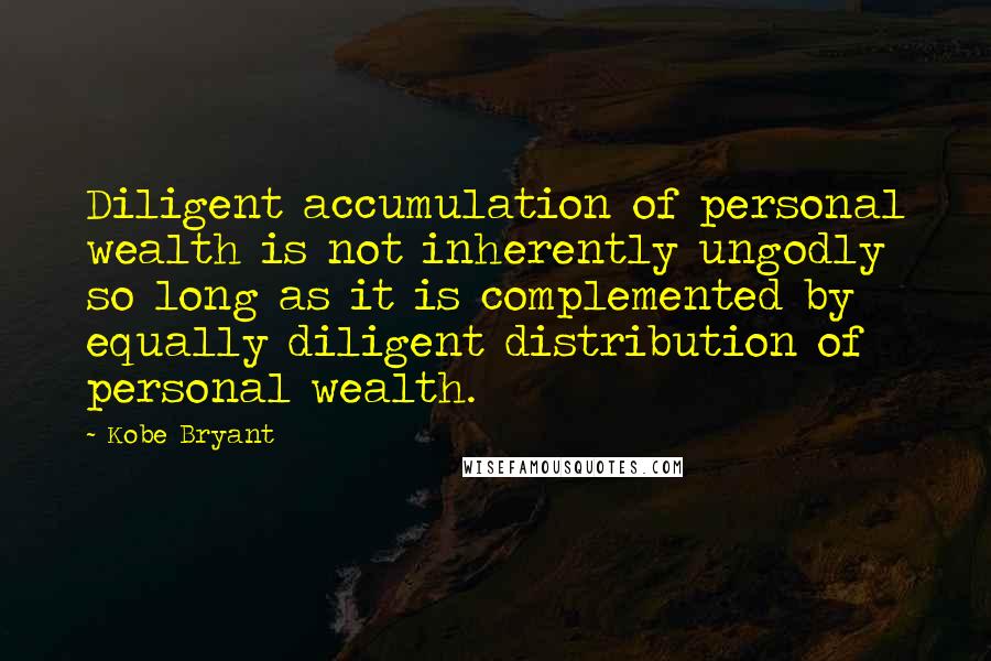 Kobe Bryant Quotes: Diligent accumulation of personal wealth is not inherently ungodly so long as it is complemented by equally diligent distribution of personal wealth.