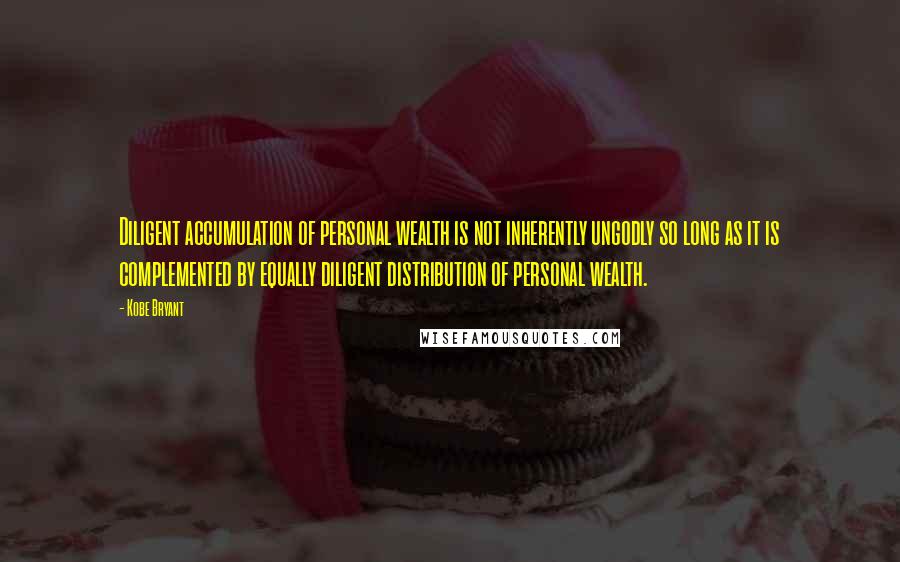 Kobe Bryant Quotes: Diligent accumulation of personal wealth is not inherently ungodly so long as it is complemented by equally diligent distribution of personal wealth.