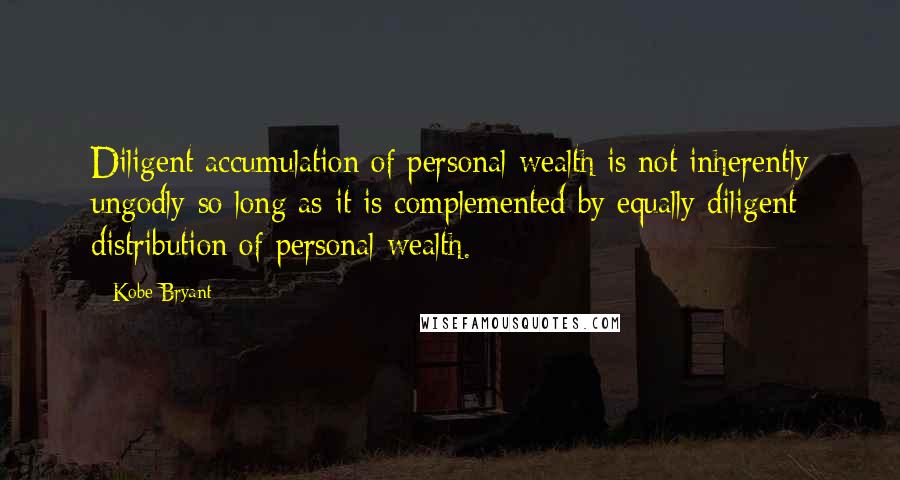 Kobe Bryant Quotes: Diligent accumulation of personal wealth is not inherently ungodly so long as it is complemented by equally diligent distribution of personal wealth.