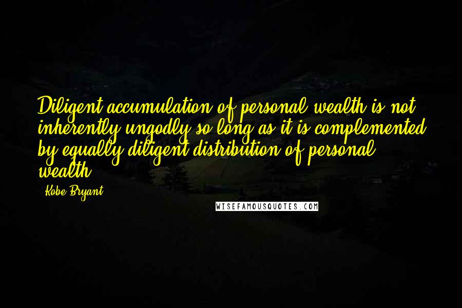 Kobe Bryant Quotes: Diligent accumulation of personal wealth is not inherently ungodly so long as it is complemented by equally diligent distribution of personal wealth.