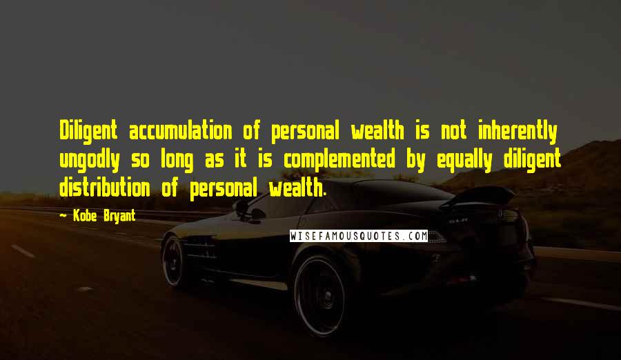 Kobe Bryant Quotes: Diligent accumulation of personal wealth is not inherently ungodly so long as it is complemented by equally diligent distribution of personal wealth.