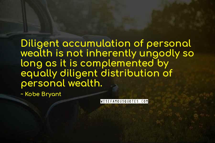 Kobe Bryant Quotes: Diligent accumulation of personal wealth is not inherently ungodly so long as it is complemented by equally diligent distribution of personal wealth.