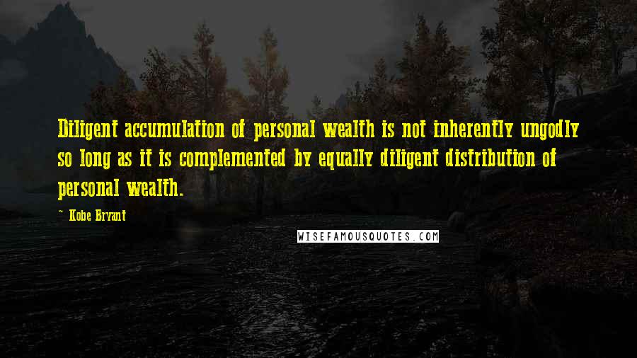 Kobe Bryant Quotes: Diligent accumulation of personal wealth is not inherently ungodly so long as it is complemented by equally diligent distribution of personal wealth.