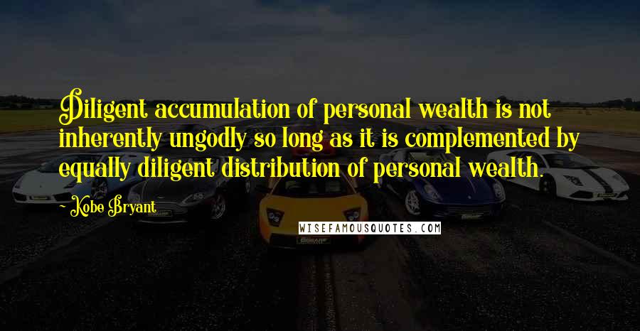 Kobe Bryant Quotes: Diligent accumulation of personal wealth is not inherently ungodly so long as it is complemented by equally diligent distribution of personal wealth.