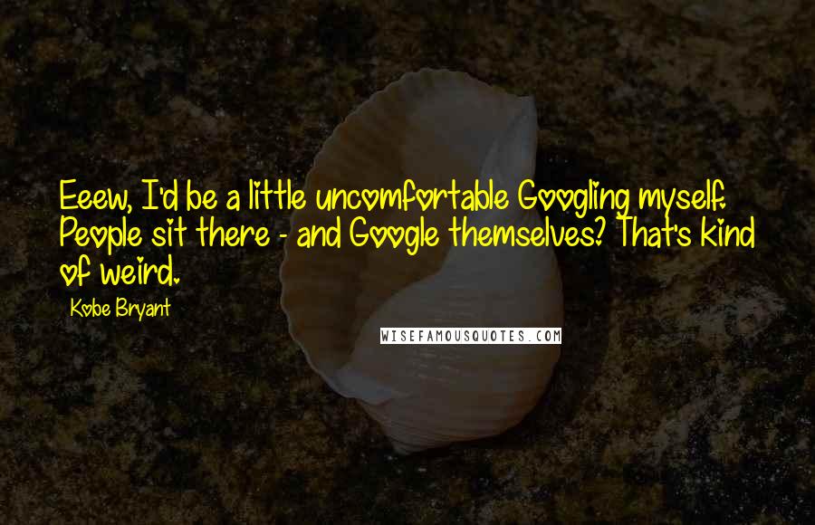 Kobe Bryant Quotes: Eeew, I'd be a little uncomfortable Googling myself. People sit there - and Google themselves? That's kind of weird.