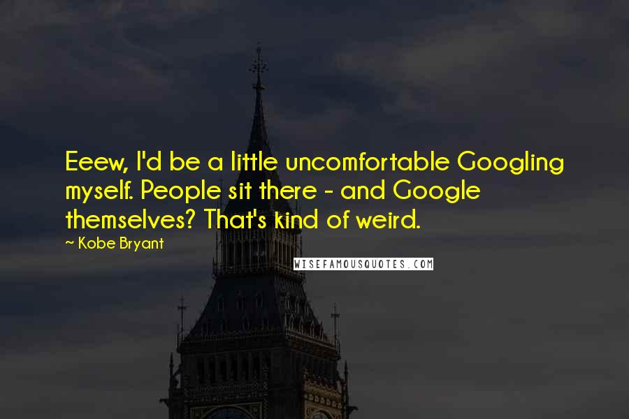 Kobe Bryant Quotes: Eeew, I'd be a little uncomfortable Googling myself. People sit there - and Google themselves? That's kind of weird.