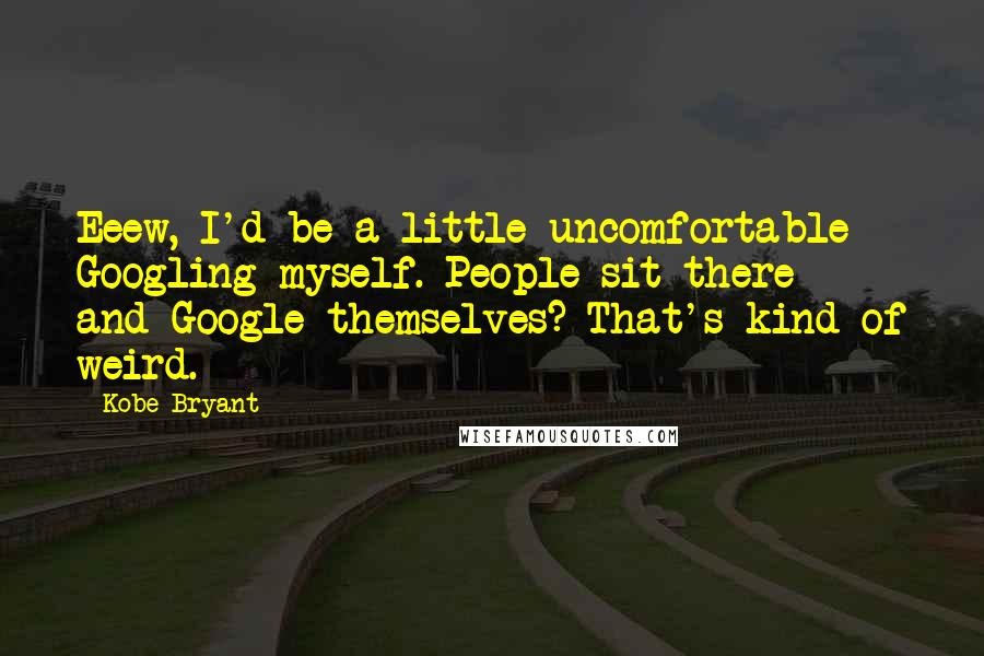 Kobe Bryant Quotes: Eeew, I'd be a little uncomfortable Googling myself. People sit there - and Google themselves? That's kind of weird.