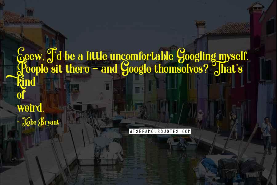 Kobe Bryant Quotes: Eeew, I'd be a little uncomfortable Googling myself. People sit there - and Google themselves? That's kind of weird.