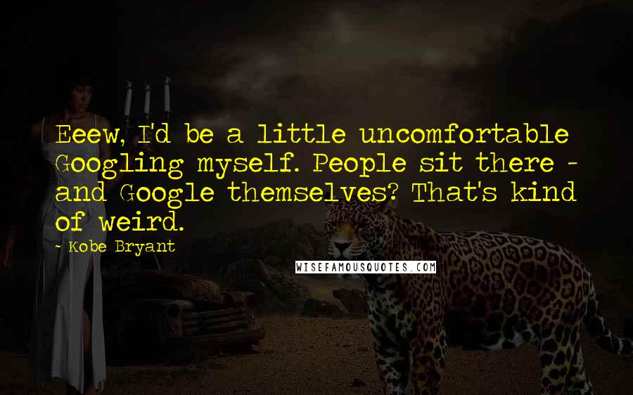 Kobe Bryant Quotes: Eeew, I'd be a little uncomfortable Googling myself. People sit there - and Google themselves? That's kind of weird.