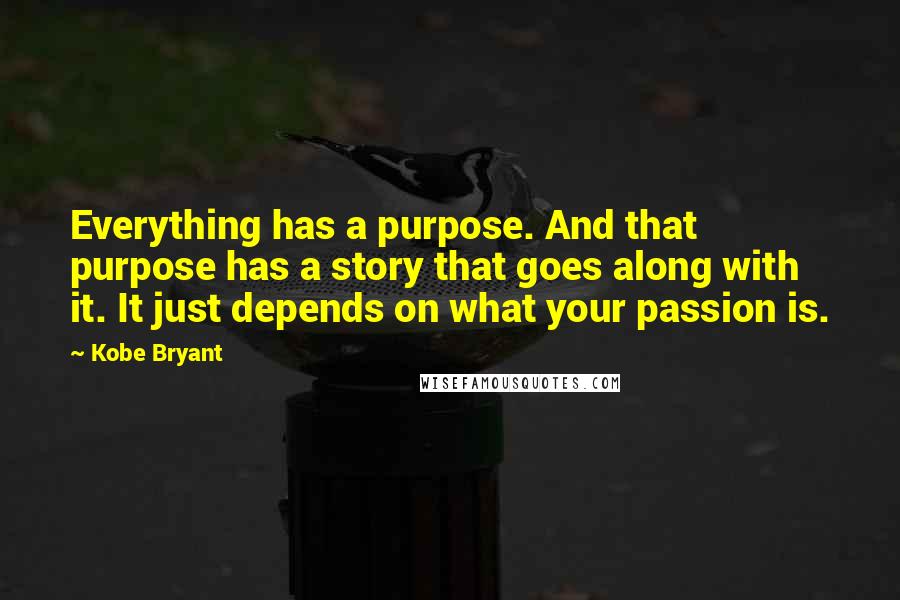 Kobe Bryant Quotes: Everything has a purpose. And that purpose has a story that goes along with it. It just depends on what your passion is.