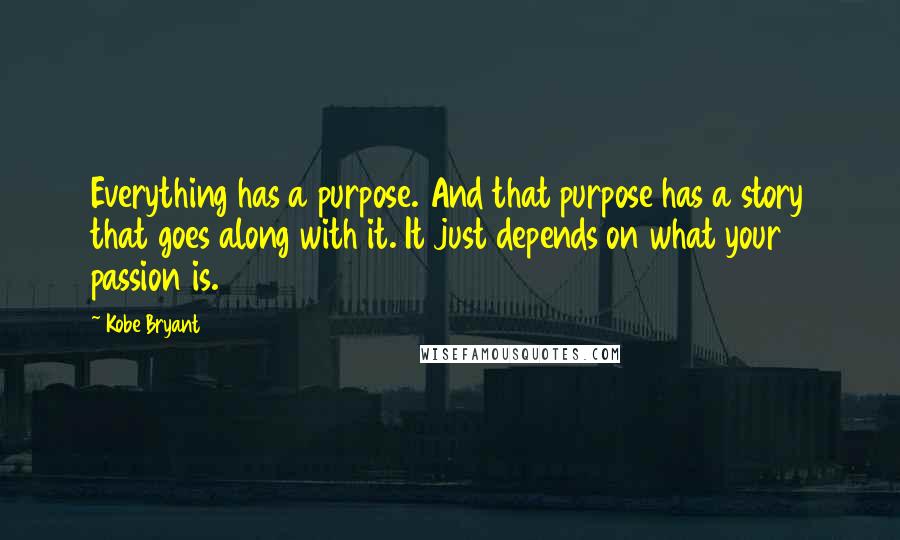 Kobe Bryant Quotes: Everything has a purpose. And that purpose has a story that goes along with it. It just depends on what your passion is.