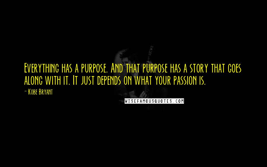 Kobe Bryant Quotes: Everything has a purpose. And that purpose has a story that goes along with it. It just depends on what your passion is.