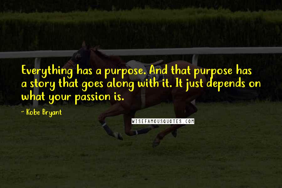 Kobe Bryant Quotes: Everything has a purpose. And that purpose has a story that goes along with it. It just depends on what your passion is.