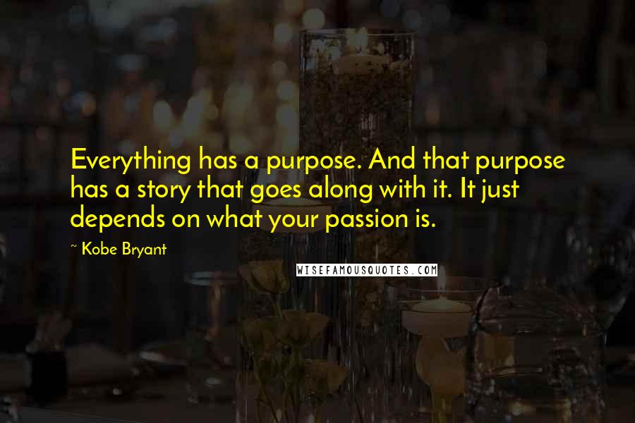 Kobe Bryant Quotes: Everything has a purpose. And that purpose has a story that goes along with it. It just depends on what your passion is.