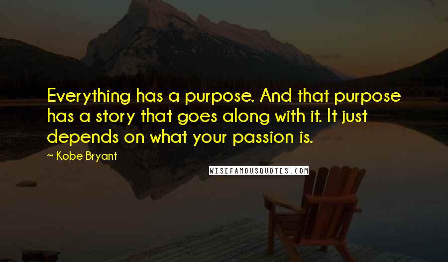 Kobe Bryant Quotes: Everything has a purpose. And that purpose has a story that goes along with it. It just depends on what your passion is.