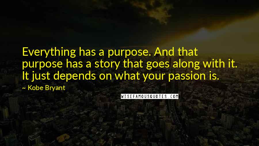 Kobe Bryant Quotes: Everything has a purpose. And that purpose has a story that goes along with it. It just depends on what your passion is.