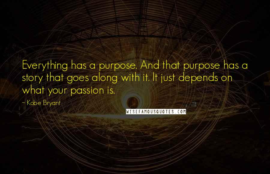 Kobe Bryant Quotes: Everything has a purpose. And that purpose has a story that goes along with it. It just depends on what your passion is.