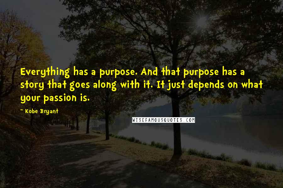 Kobe Bryant Quotes: Everything has a purpose. And that purpose has a story that goes along with it. It just depends on what your passion is.