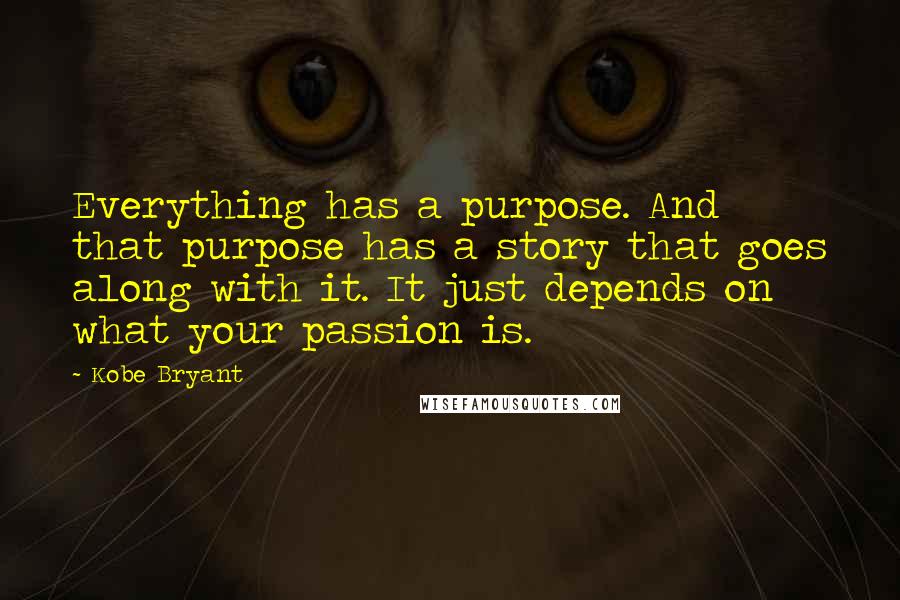 Kobe Bryant Quotes: Everything has a purpose. And that purpose has a story that goes along with it. It just depends on what your passion is.