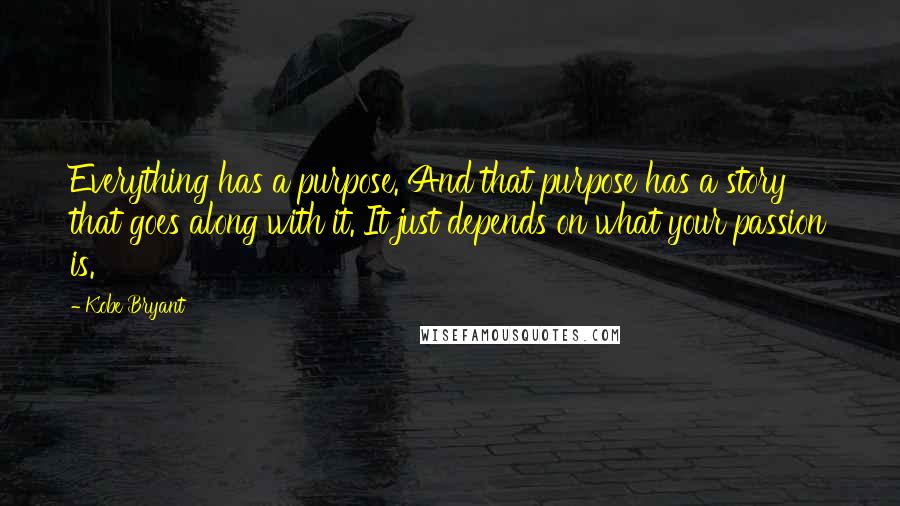 Kobe Bryant Quotes: Everything has a purpose. And that purpose has a story that goes along with it. It just depends on what your passion is.