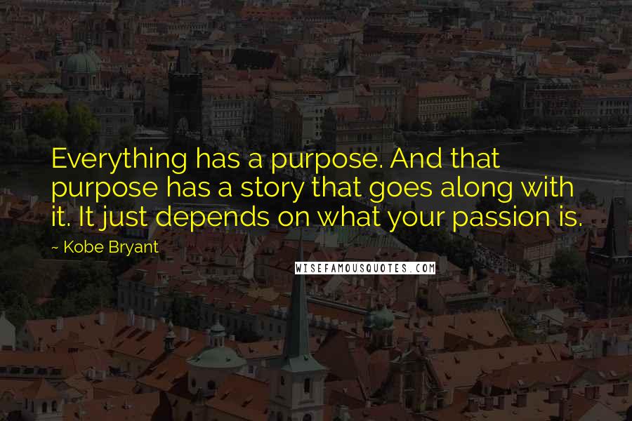 Kobe Bryant Quotes: Everything has a purpose. And that purpose has a story that goes along with it. It just depends on what your passion is.