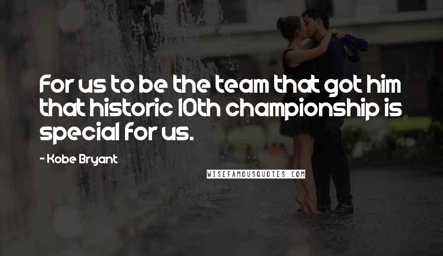 Kobe Bryant Quotes: For us to be the team that got him that historic 10th championship is special for us.