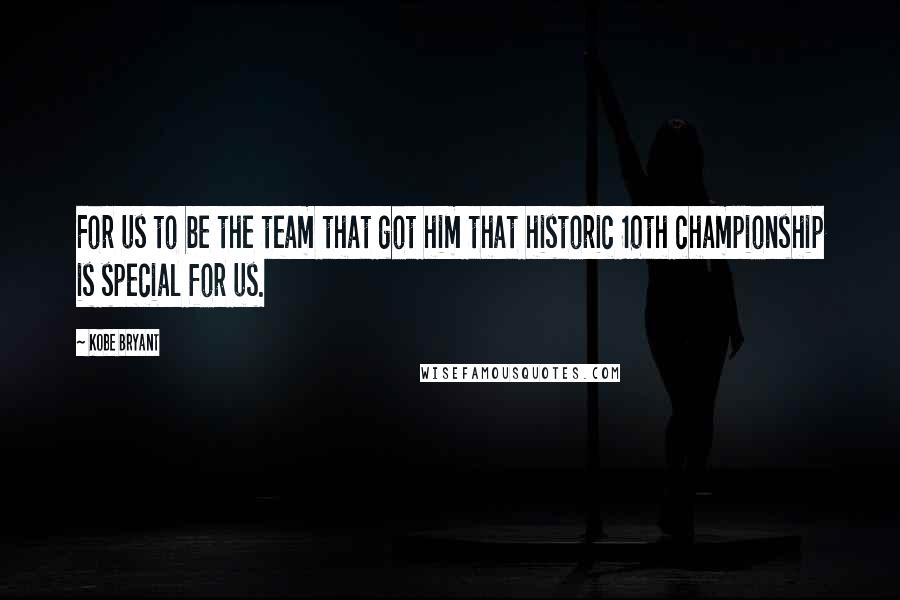 Kobe Bryant Quotes: For us to be the team that got him that historic 10th championship is special for us.