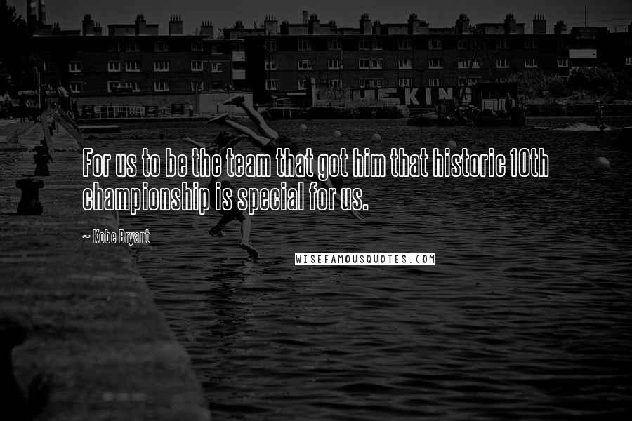 Kobe Bryant Quotes: For us to be the team that got him that historic 10th championship is special for us.