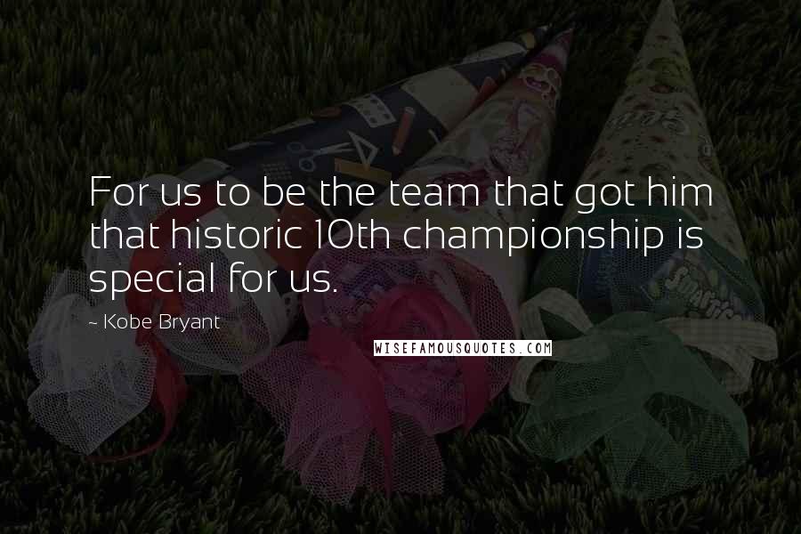 Kobe Bryant Quotes: For us to be the team that got him that historic 10th championship is special for us.