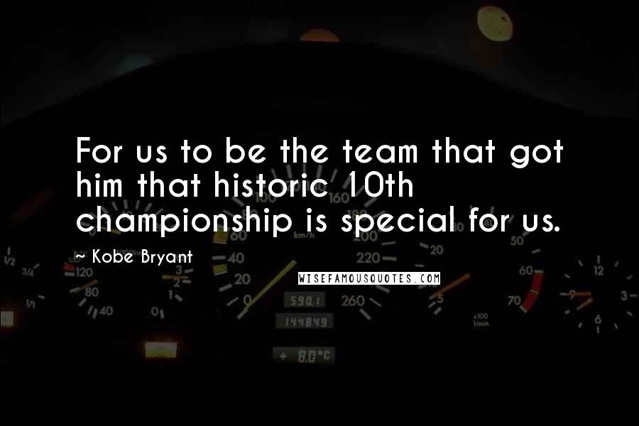 Kobe Bryant Quotes: For us to be the team that got him that historic 10th championship is special for us.