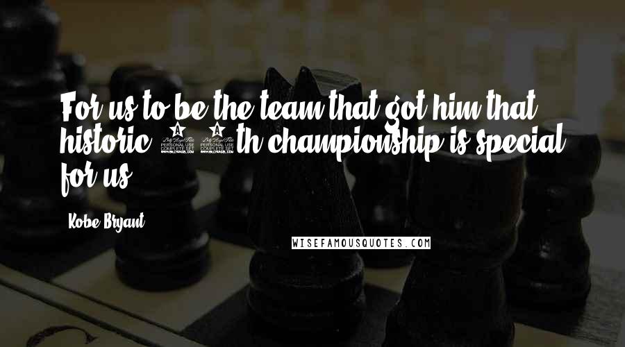 Kobe Bryant Quotes: For us to be the team that got him that historic 10th championship is special for us.