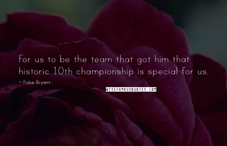 Kobe Bryant Quotes: For us to be the team that got him that historic 10th championship is special for us.