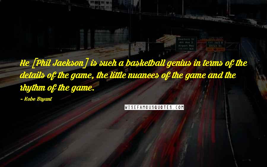Kobe Bryant Quotes: He [Phil Jackson] is such a basketball genius in terms of the details of the game, the little nuances of the game and the rhythm of the game.