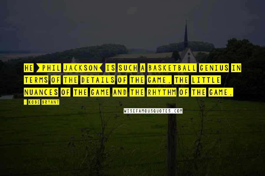 Kobe Bryant Quotes: He [Phil Jackson] is such a basketball genius in terms of the details of the game, the little nuances of the game and the rhythm of the game.