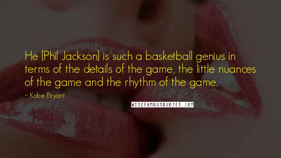 Kobe Bryant Quotes: He [Phil Jackson] is such a basketball genius in terms of the details of the game, the little nuances of the game and the rhythm of the game.