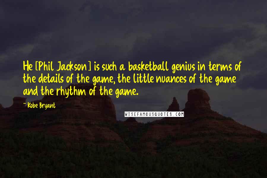 Kobe Bryant Quotes: He [Phil Jackson] is such a basketball genius in terms of the details of the game, the little nuances of the game and the rhythm of the game.