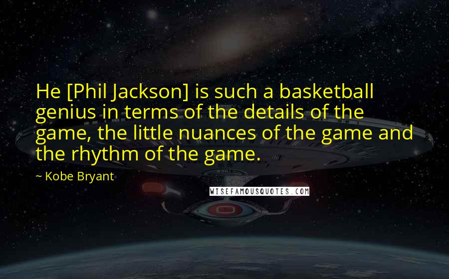 Kobe Bryant Quotes: He [Phil Jackson] is such a basketball genius in terms of the details of the game, the little nuances of the game and the rhythm of the game.