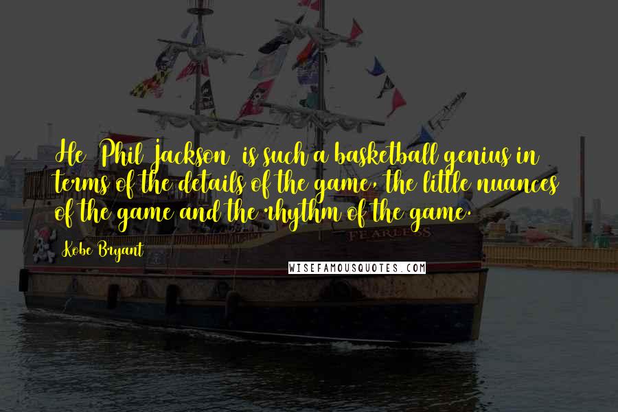Kobe Bryant Quotes: He [Phil Jackson] is such a basketball genius in terms of the details of the game, the little nuances of the game and the rhythm of the game.