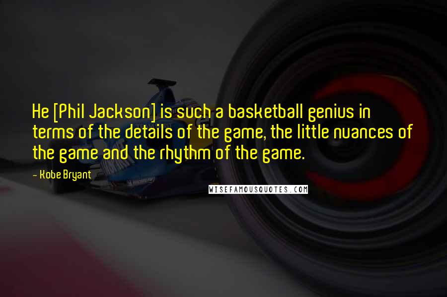 Kobe Bryant Quotes: He [Phil Jackson] is such a basketball genius in terms of the details of the game, the little nuances of the game and the rhythm of the game.