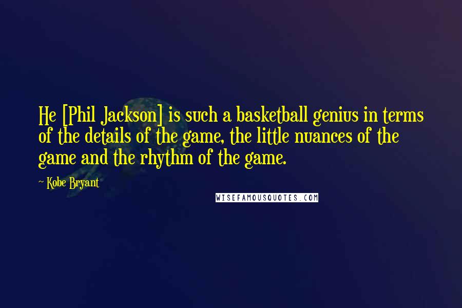 Kobe Bryant Quotes: He [Phil Jackson] is such a basketball genius in terms of the details of the game, the little nuances of the game and the rhythm of the game.