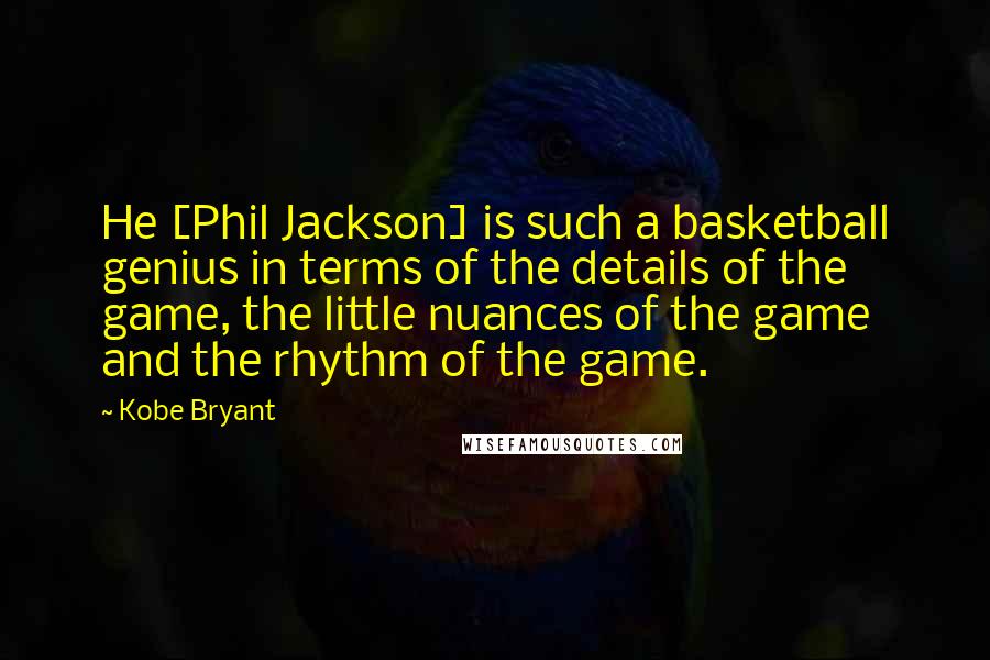 Kobe Bryant Quotes: He [Phil Jackson] is such a basketball genius in terms of the details of the game, the little nuances of the game and the rhythm of the game.