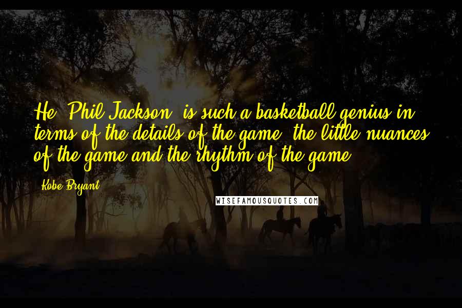 Kobe Bryant Quotes: He [Phil Jackson] is such a basketball genius in terms of the details of the game, the little nuances of the game and the rhythm of the game.