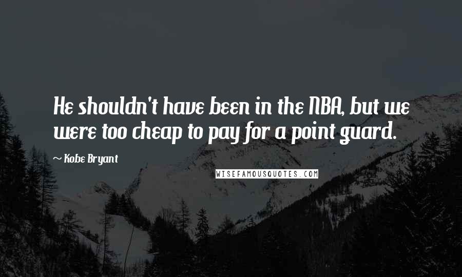 Kobe Bryant Quotes: He shouldn't have been in the NBA, but we were too cheap to pay for a point guard.