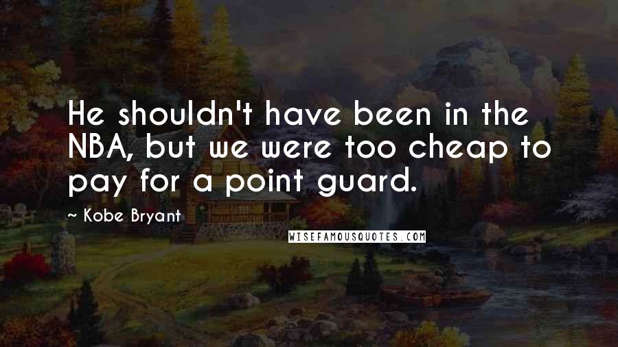 Kobe Bryant Quotes: He shouldn't have been in the NBA, but we were too cheap to pay for a point guard.